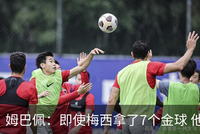 姆巴佩：即使梅西拿了7个金球 他也必须适应巴黎