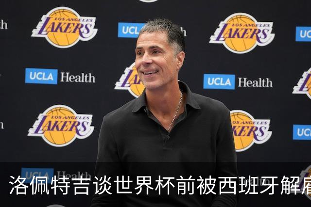 洛佩特吉谈世界杯前被西班牙解雇：若重来一次我还会接受皇马邀约